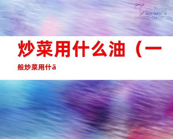 炒菜用什么油(一般炒菜用什么油)