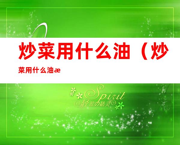 炒菜用什么油(炒菜用什么油最香)
