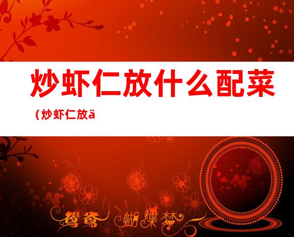 炒虾仁放什么配菜(炒虾仁放什么配菜比较好吃)