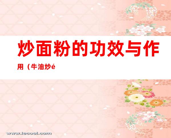 炒面粉的功效与作用(牛油炒面粉的功效与作用)