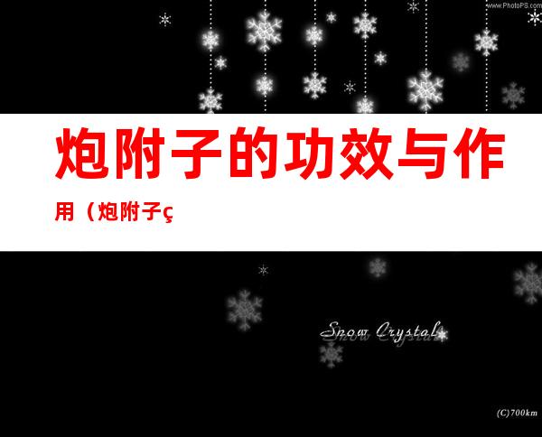 炮附子的功效与作用（炮附子的功效与作用和主治与用量）
