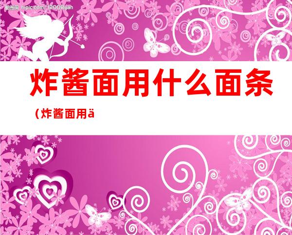 炸酱面用什么面条(炸酱面用什么面条最好吃)