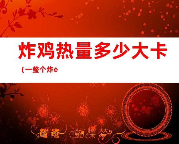 炸鸡热量多少大卡(一整个炸鸡的热量是多少大卡)