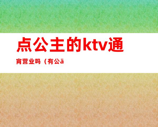 点公主的ktv通宵营业吗(有公主的ktv怎么服务的)