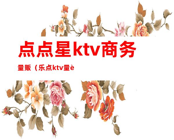 点点星ktv商务量贩(乐点ktv量贩)