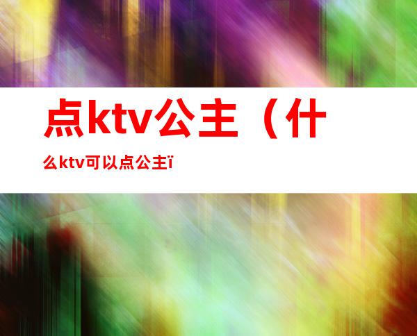 点ktv公主（什么ktv可以点公主）