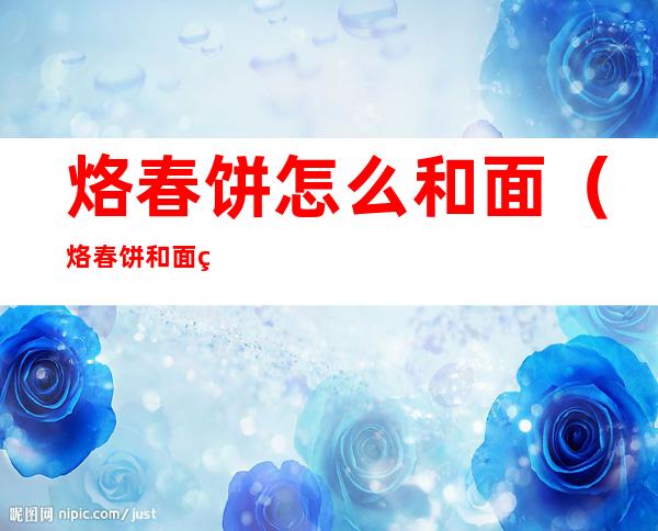 烙春饼怎么和面(烙春饼和面用凉水还是热水)