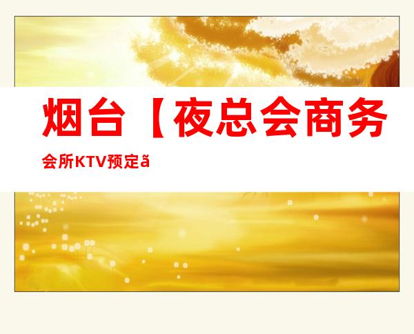 烟台【夜总会商务会所KTV预定】预订包厢 – 烟台芝罘商务KTV