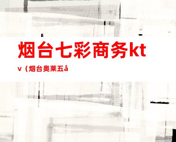烟台七彩商务ktv(烟台奥莱五彩文化广场)