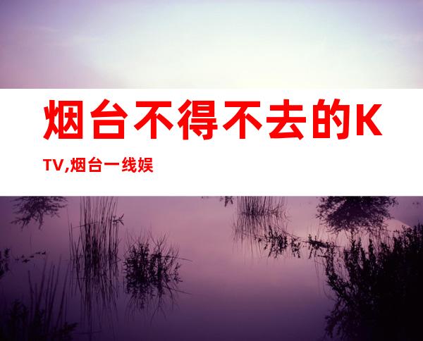 烟台不得不去的KTV,烟台一线娱乐订房 – 烟台招远商务KTV