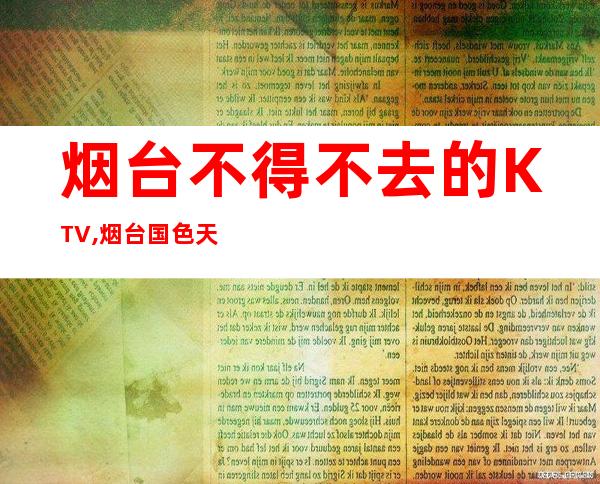 烟台不得不去的KTV,烟台国色天香KTV前台电话 – 烟台海阳商务KTV