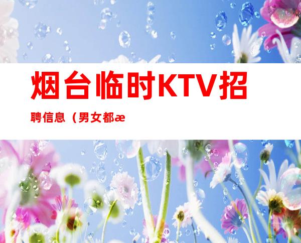 烟台临时KTV招聘信息（男女都招）-给你的