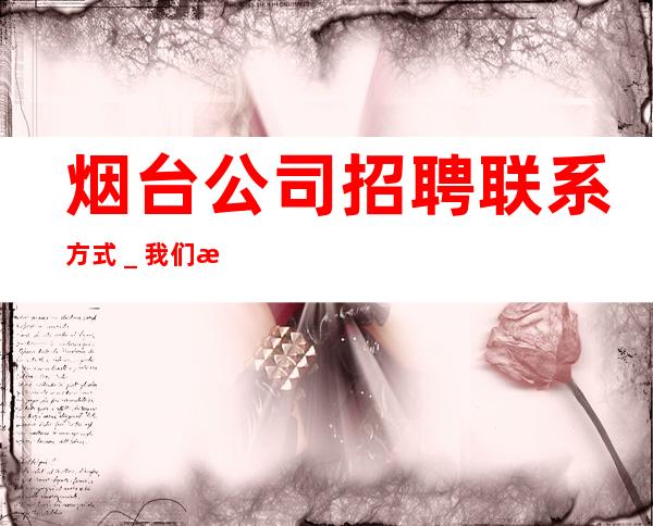 烟台公司招聘联系方式_我们是一个团队