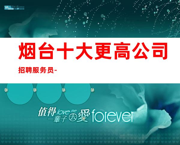 烟台十大更高公司招聘服务员-包订票包住好上班