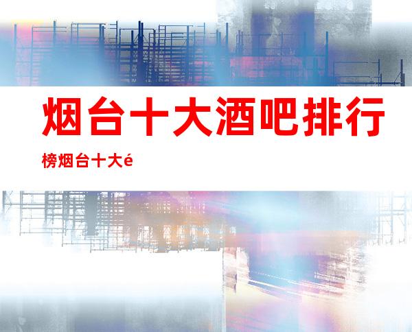 烟台十大酒吧排行榜烟台十大高档酒吧金满柜酒吧在这儿