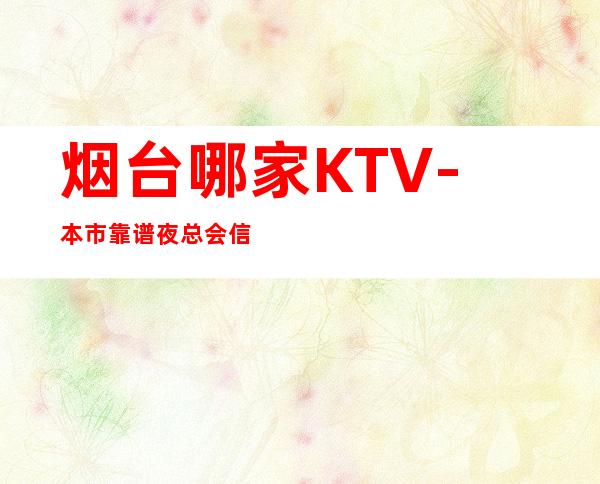 烟台哪家KTV- 本市靠谱夜总会信息
