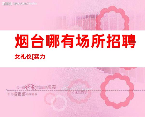 烟台哪有场所招聘女礼仪[实力团队靠谱回报丰厚]不收费
