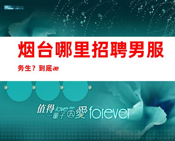 烟台哪里招聘男服务生？到底是一个什么样的职位这么吸引人