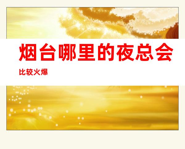 烟台哪里的夜总会比较火爆