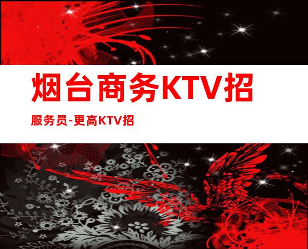 烟台商务KTV招服务员-更高KTV招聘信息