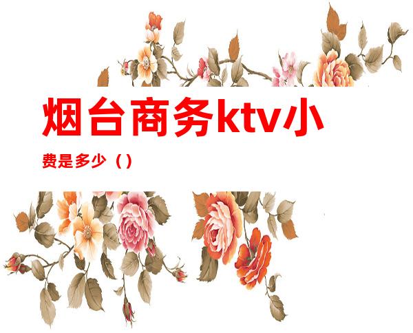 烟台商务ktv小费是多少()