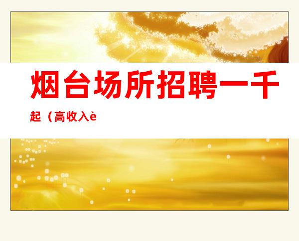 烟台场所招聘一千起(高收入让生活过的好)
