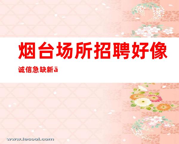 烟台场所招聘好像诚信急缺新人