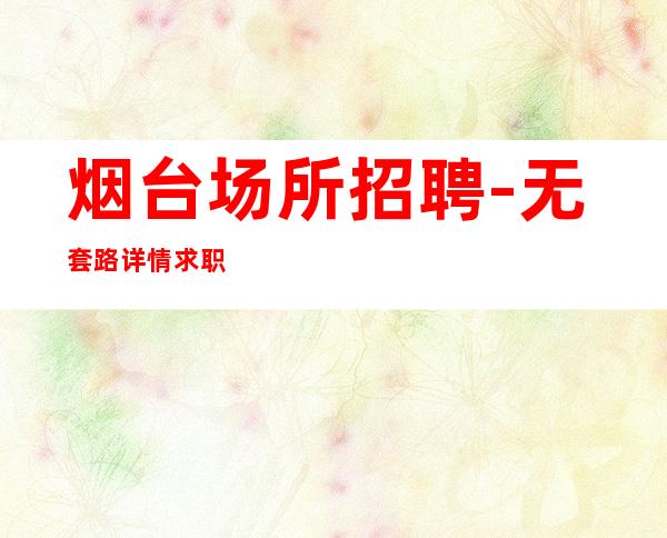 烟台场所招聘-无套路详情求职查看