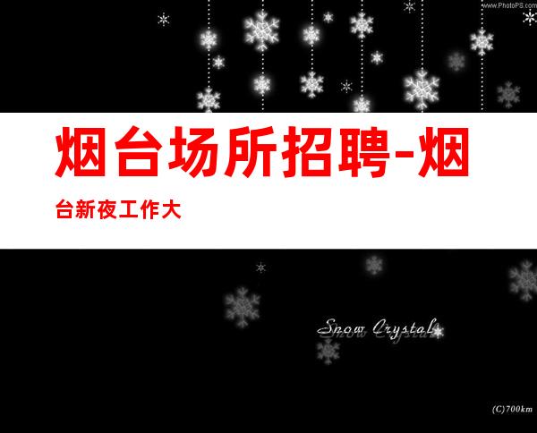 烟台场所招聘-烟台新夜工作大量分享经验不知寝食