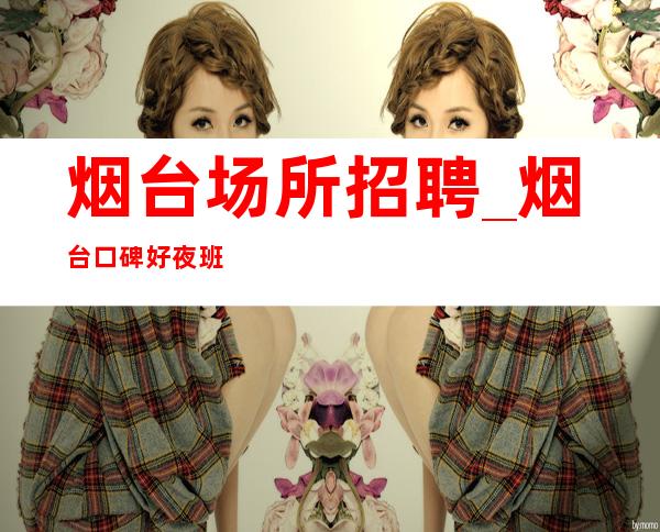 烟台场所招聘_烟台口碑好夜班压力小年轻闯一闯改变现状