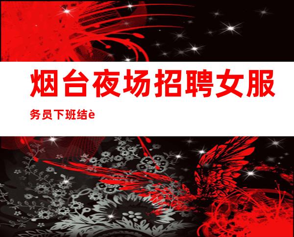 烟台夜场招聘女服务员下班结账