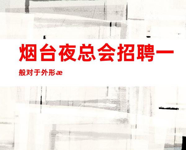 烟台夜总会招聘一般对于外形条件的要求是怎么样