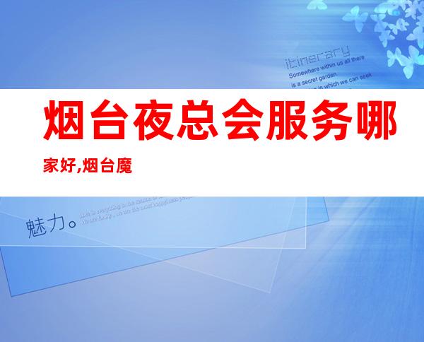 烟台夜总会服务哪家好,烟台魔界会所电话 – 烟台海阳商务KTV
