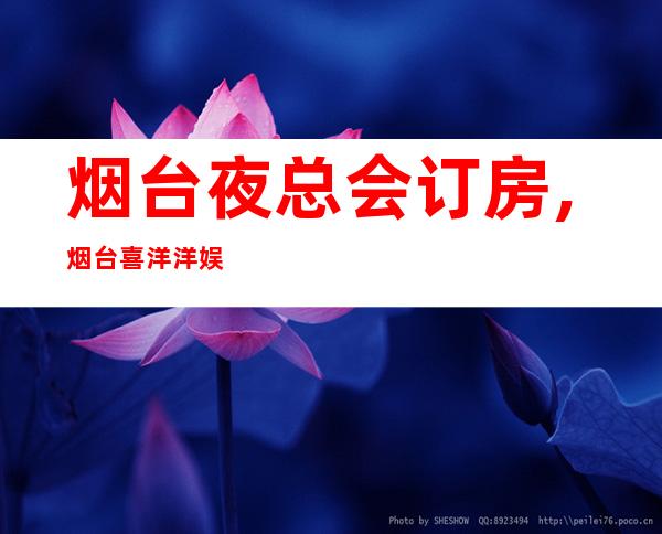 烟台夜总会订房,烟台喜洋洋娱乐会所预订 – 烟台牟平商务KTV