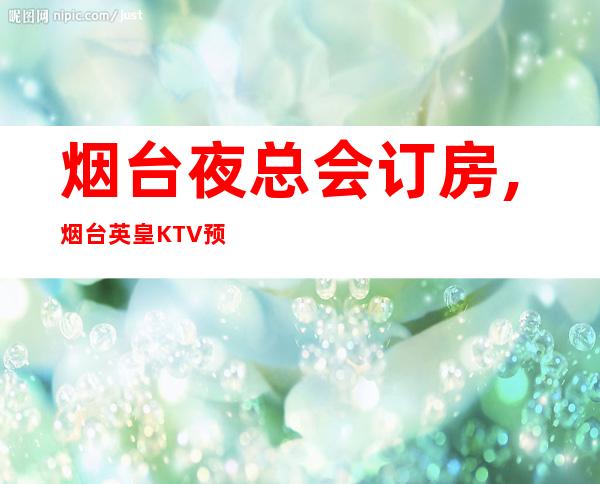 烟台夜总会订房,烟台英皇KTV预订 – 烟台开发区商务KTV