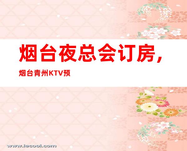 烟台夜总会订房,烟台青州KTV预订 – 烟台栖霞商务KTV