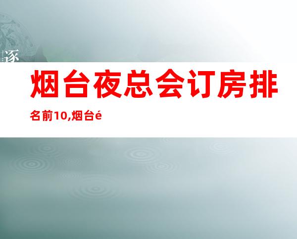 烟台夜总会订房排名前10,烟台金沙国际电话 – 烟台福山商务KTV