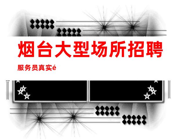 烟台大型场所招聘服务员真实靠谱服务员上班轻松自由