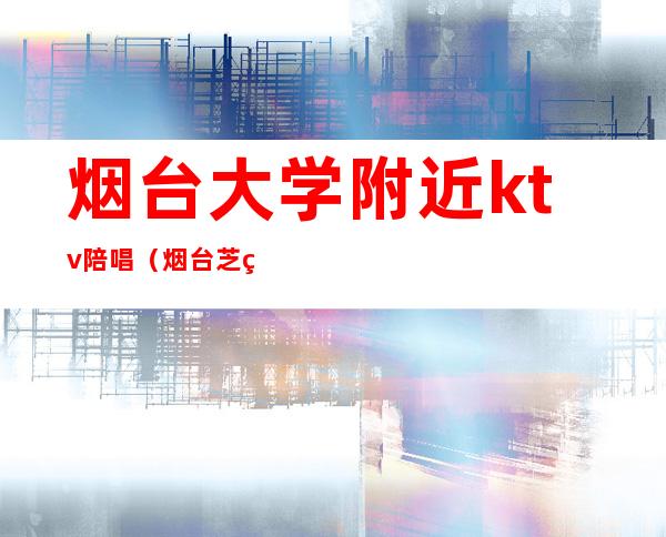 烟台大学附近ktv陪唱(烟台芝罘区哪家ktv有陪唱的)