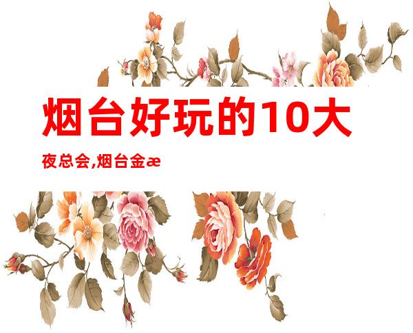 烟台好玩的10大夜总会,烟台金沙国际电话 – 烟台福山商务KTV