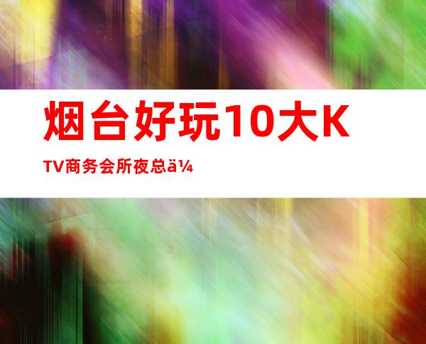 烟台好玩10大KTV商务会所夜总会排行预订包厢电话 – 烟台芝罘商务KTV_重复