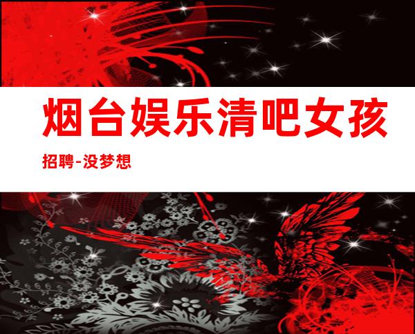 烟台娱乐清吧女孩招聘-没梦想何必酒吧