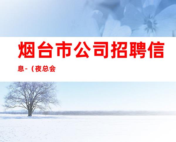烟台市公司招聘信息-(夜总会男孩)-全程绝不收一分
