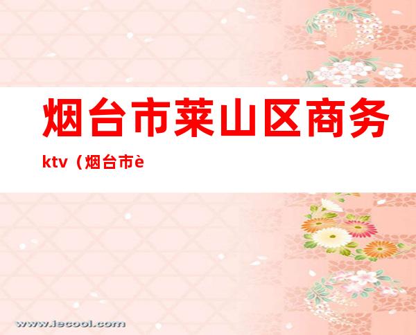 烟台市莱山区商务ktv(烟台市莱山区商务局党组成员)