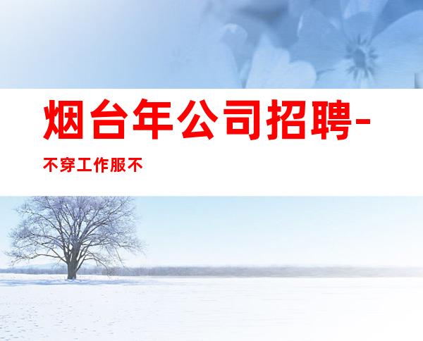 烟台年公司招聘-不穿工作服不收杂费