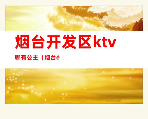 烟台开发区ktv哪有公主(烟台附近哪个KTV有公主)