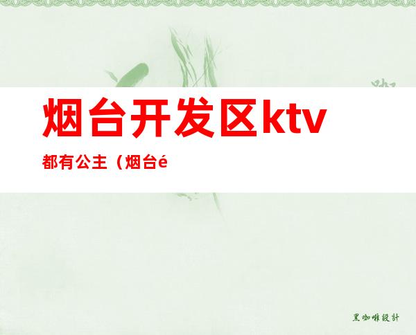 烟台开发区ktv都有公主（烟台附近哪个KTV有公主）