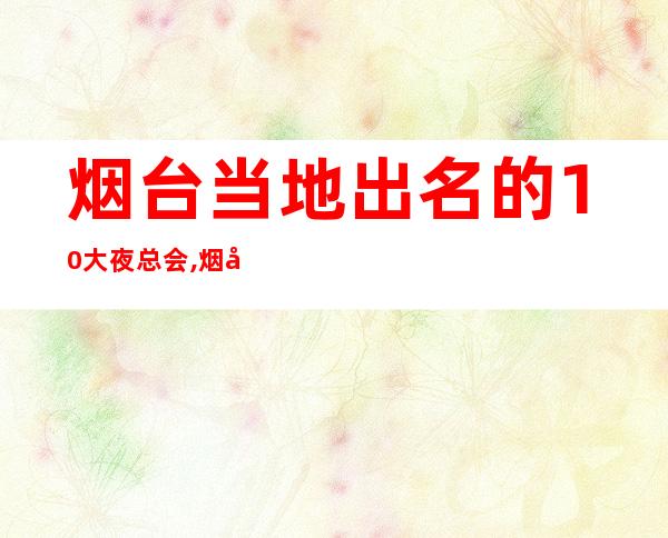 烟台当地出名的10大夜总会,烟台乐巢夜总会KTV电话 – 烟台莱山商务KTV
