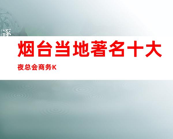 烟台当地著名十大夜总会商务KTV排名预定咨询