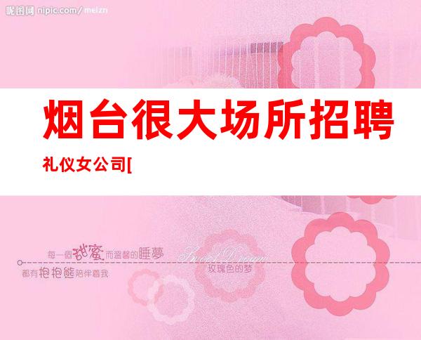 烟台很大场所招聘礼仪女公司[实力团队靠谱回报丰厚]天天